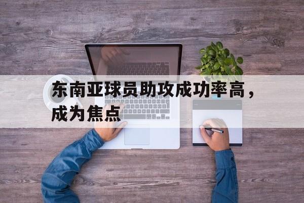 东南亚球员助攻成功率高，成为焦点