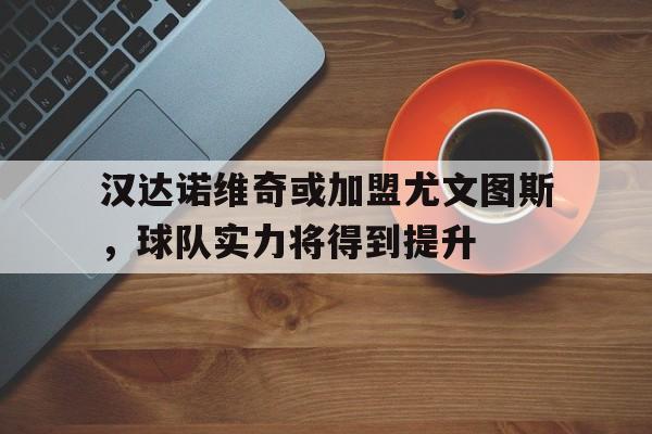 汉达诺维奇或加盟尤文图斯，球队实力将得到提升